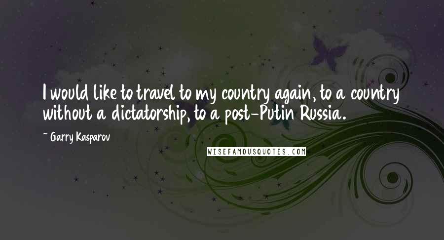 Garry Kasparov Quotes: I would like to travel to my country again, to a country without a dictatorship, to a post-Putin Russia.