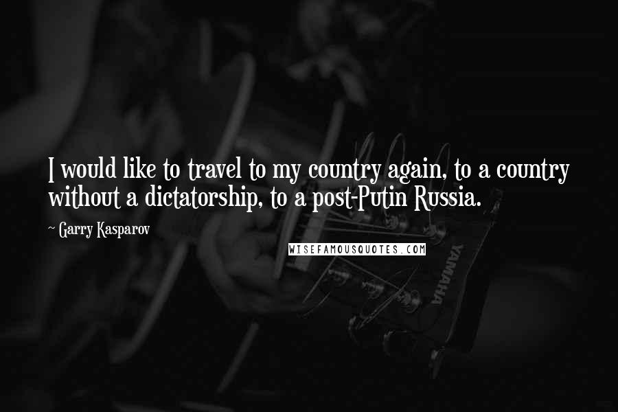 Garry Kasparov Quotes: I would like to travel to my country again, to a country without a dictatorship, to a post-Putin Russia.