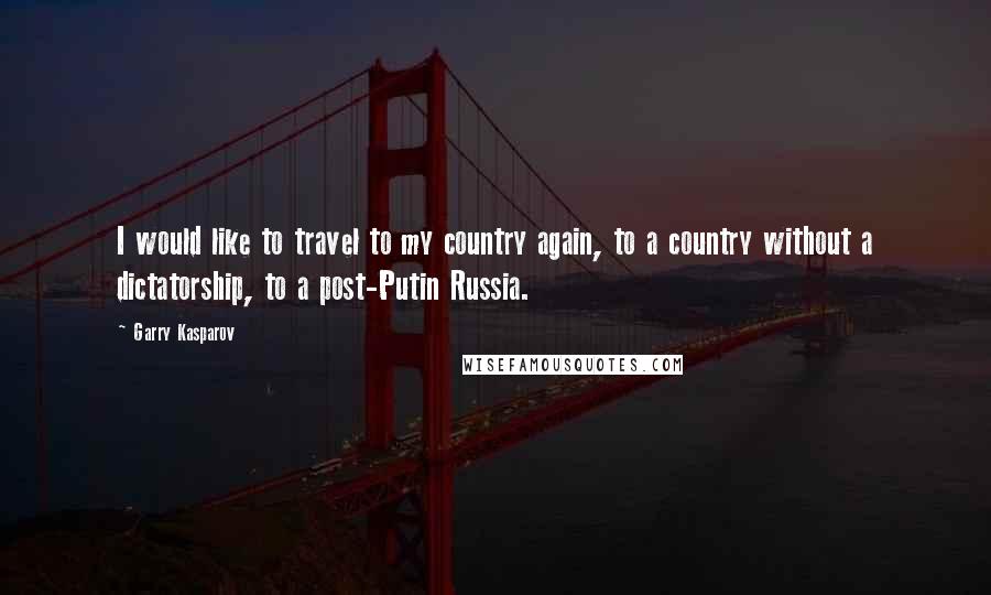 Garry Kasparov Quotes: I would like to travel to my country again, to a country without a dictatorship, to a post-Putin Russia.