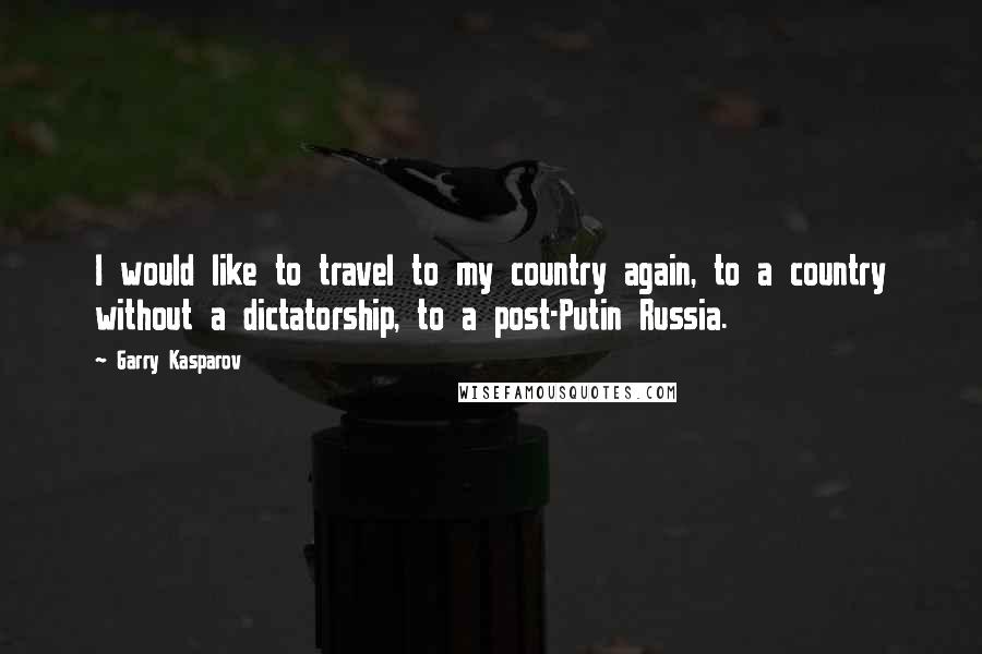 Garry Kasparov Quotes: I would like to travel to my country again, to a country without a dictatorship, to a post-Putin Russia.