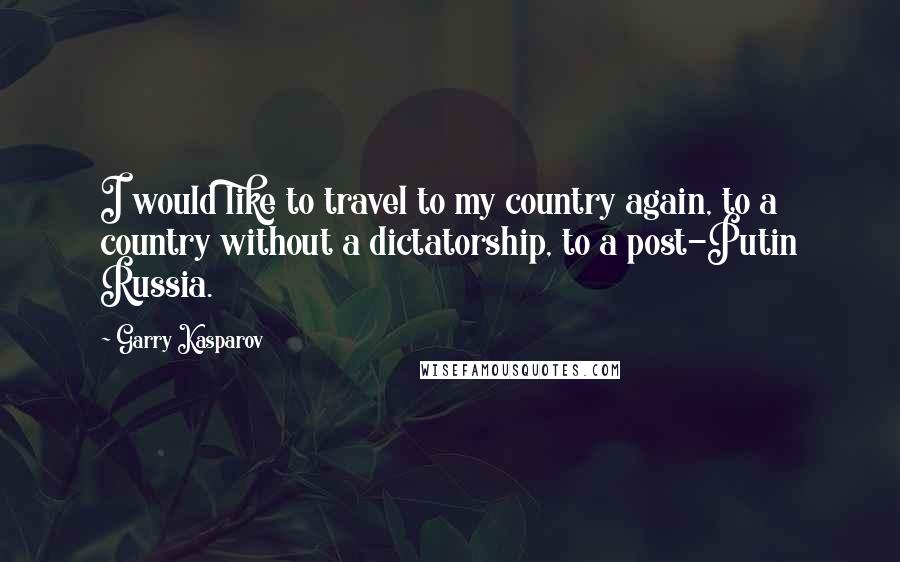 Garry Kasparov Quotes: I would like to travel to my country again, to a country without a dictatorship, to a post-Putin Russia.