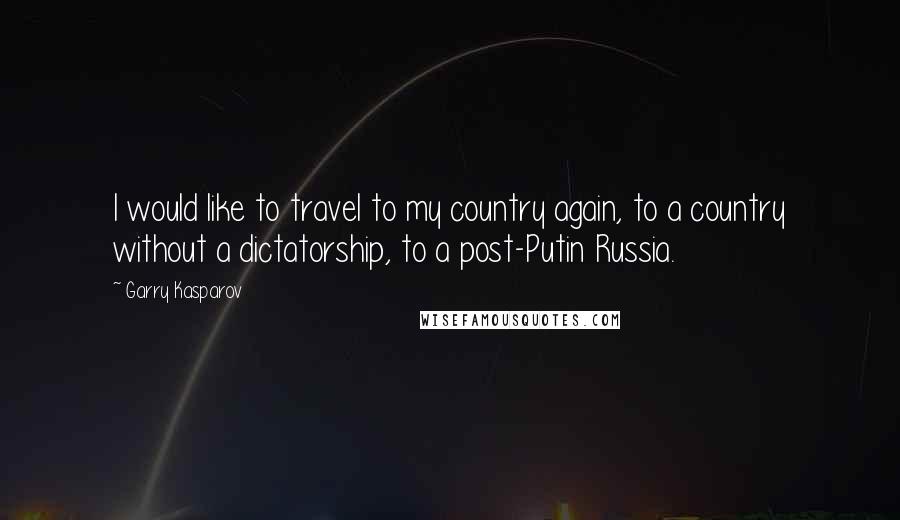 Garry Kasparov Quotes: I would like to travel to my country again, to a country without a dictatorship, to a post-Putin Russia.