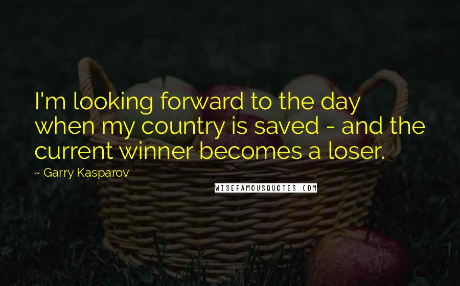 Garry Kasparov Quotes: I'm looking forward to the day when my country is saved - and the current winner becomes a loser.
