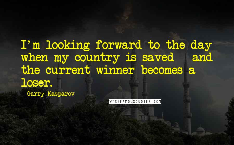 Garry Kasparov Quotes: I'm looking forward to the day when my country is saved - and the current winner becomes a loser.