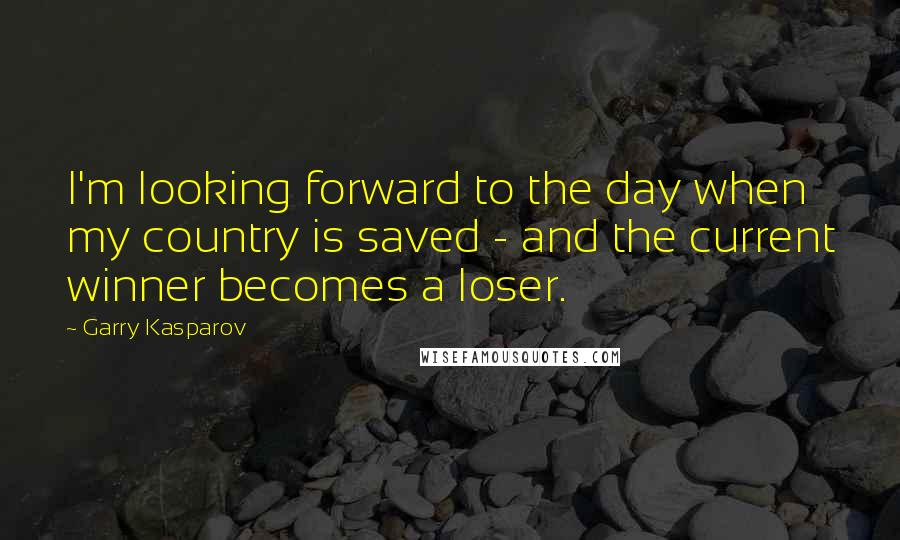 Garry Kasparov Quotes: I'm looking forward to the day when my country is saved - and the current winner becomes a loser.