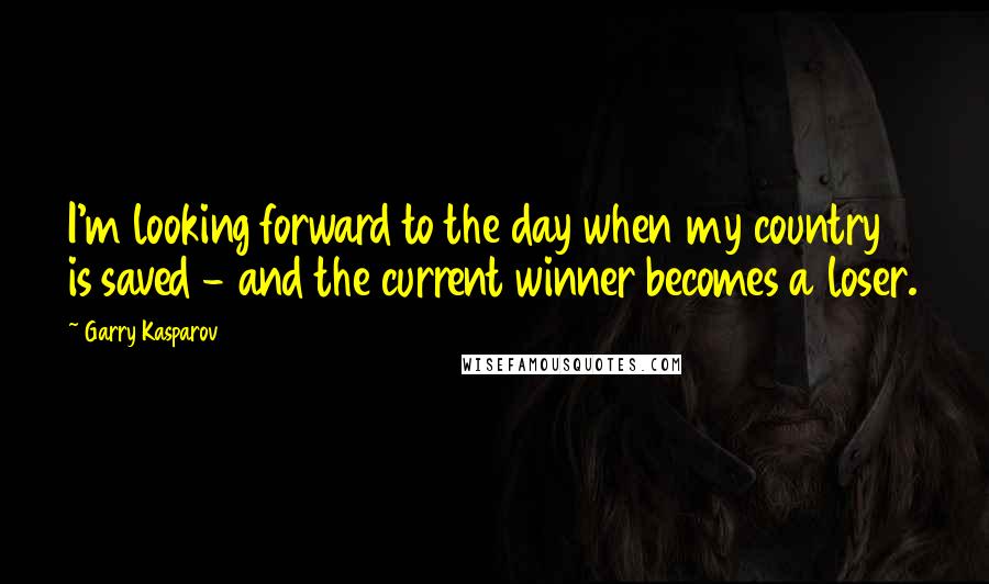 Garry Kasparov Quotes: I'm looking forward to the day when my country is saved - and the current winner becomes a loser.