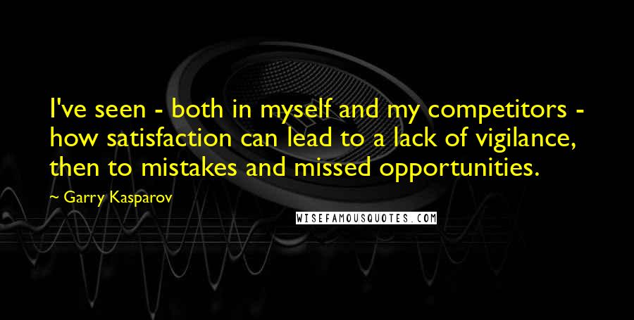Garry Kasparov Quotes: I've seen - both in myself and my competitors - how satisfaction can lead to a lack of vigilance, then to mistakes and missed opportunities.