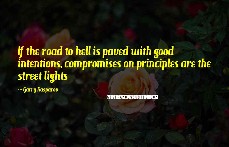 Garry Kasparov Quotes: If the road to hell is paved with good intentions, compromises on principles are the street lights