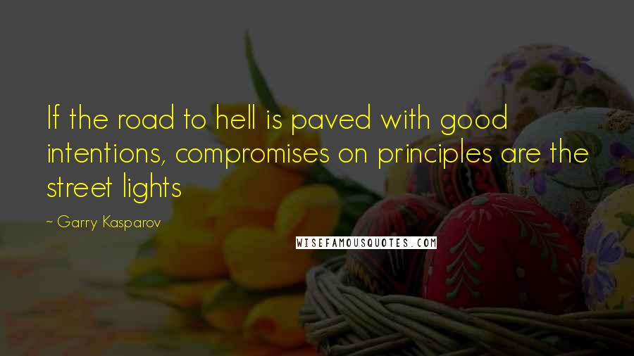 Garry Kasparov Quotes: If the road to hell is paved with good intentions, compromises on principles are the street lights