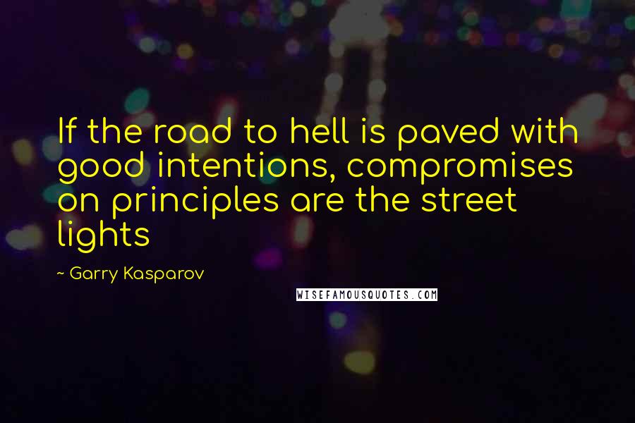 Garry Kasparov Quotes: If the road to hell is paved with good intentions, compromises on principles are the street lights