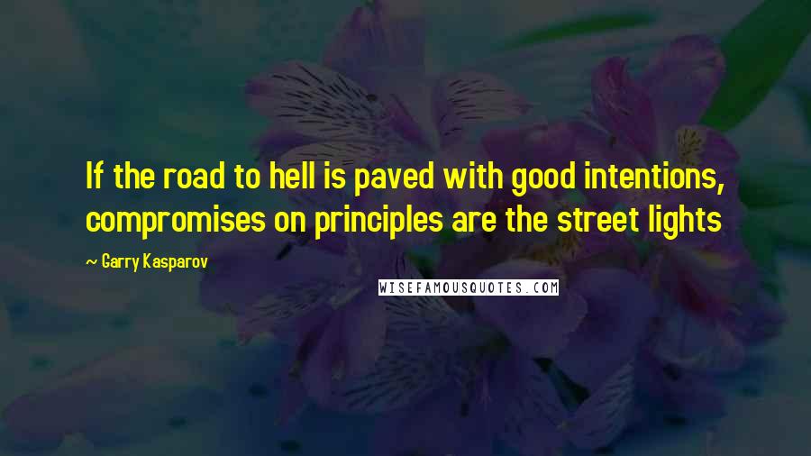 Garry Kasparov Quotes: If the road to hell is paved with good intentions, compromises on principles are the street lights