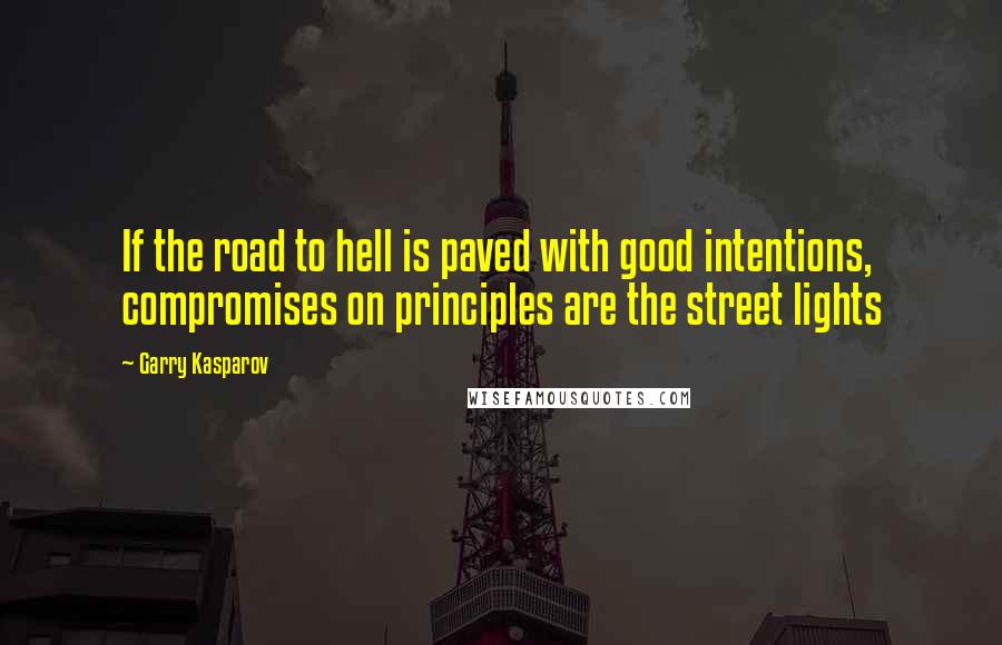 Garry Kasparov Quotes: If the road to hell is paved with good intentions, compromises on principles are the street lights