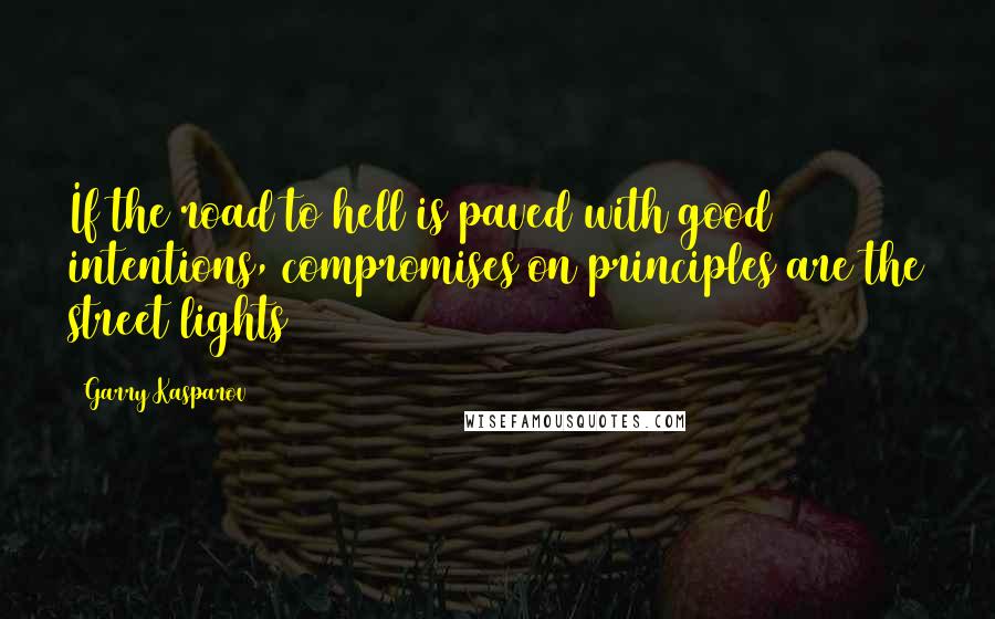 Garry Kasparov Quotes: If the road to hell is paved with good intentions, compromises on principles are the street lights