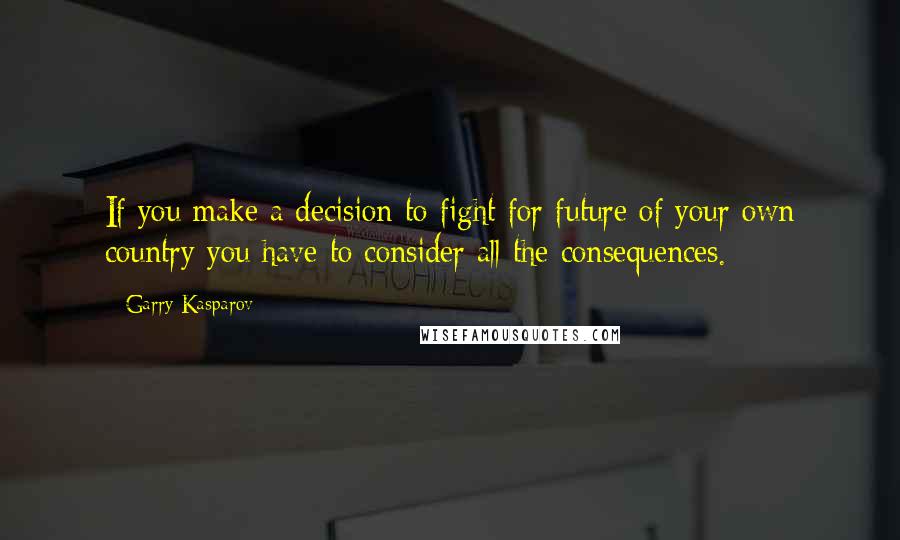 Garry Kasparov Quotes: If you make a decision to fight for future of your own country you have to consider all the consequences.