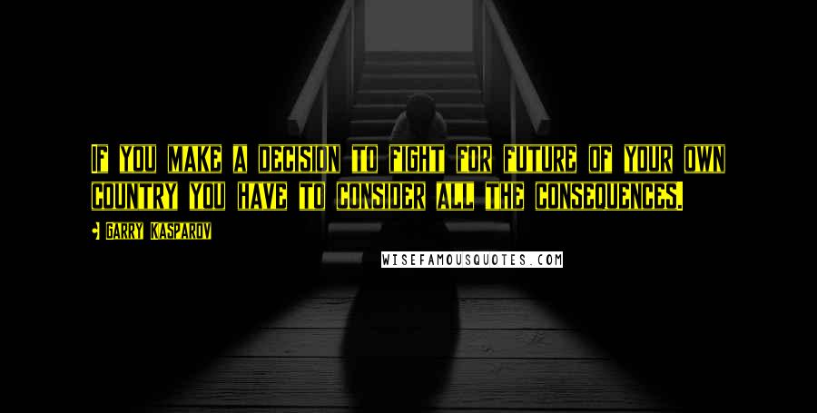 Garry Kasparov Quotes: If you make a decision to fight for future of your own country you have to consider all the consequences.