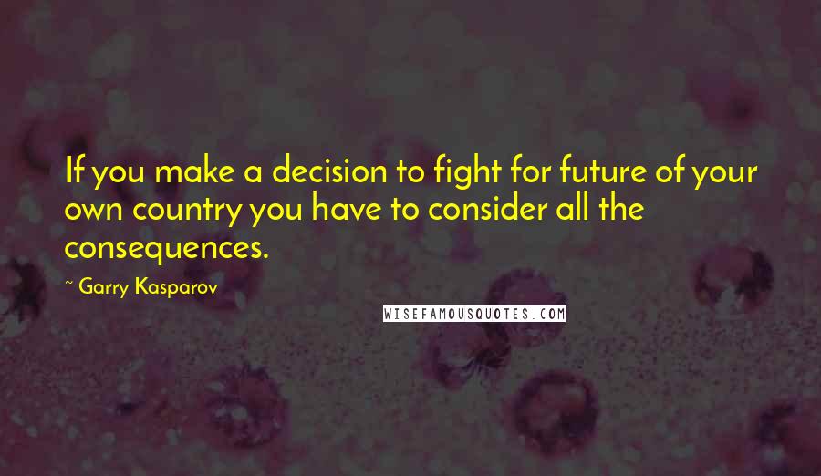 Garry Kasparov Quotes: If you make a decision to fight for future of your own country you have to consider all the consequences.