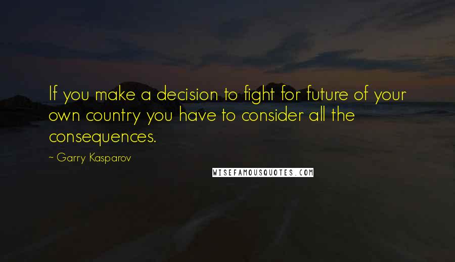 Garry Kasparov Quotes: If you make a decision to fight for future of your own country you have to consider all the consequences.