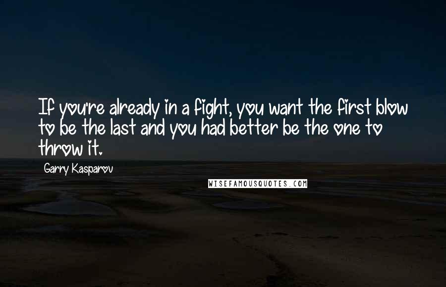 Garry Kasparov Quotes: If you're already in a fight, you want the first blow to be the last and you had better be the one to throw it.