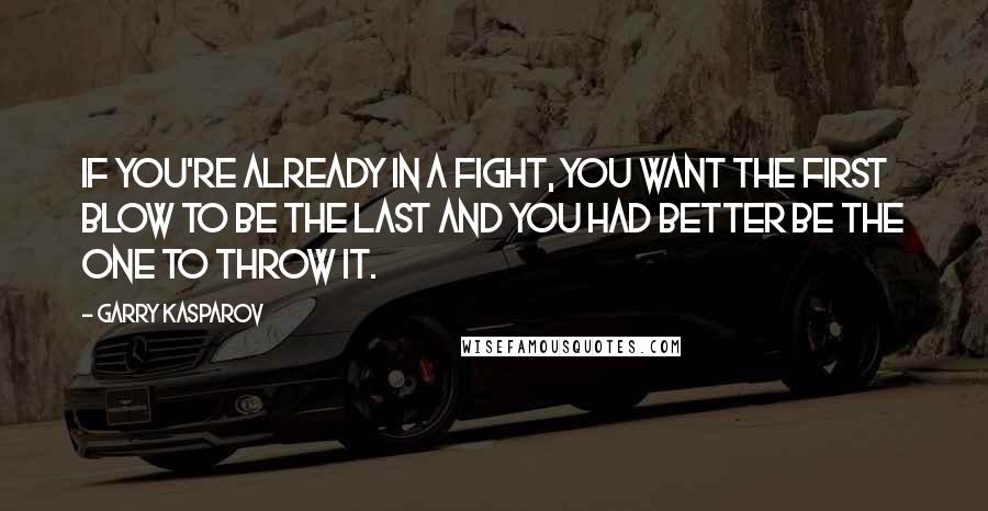 Garry Kasparov Quotes: If you're already in a fight, you want the first blow to be the last and you had better be the one to throw it.