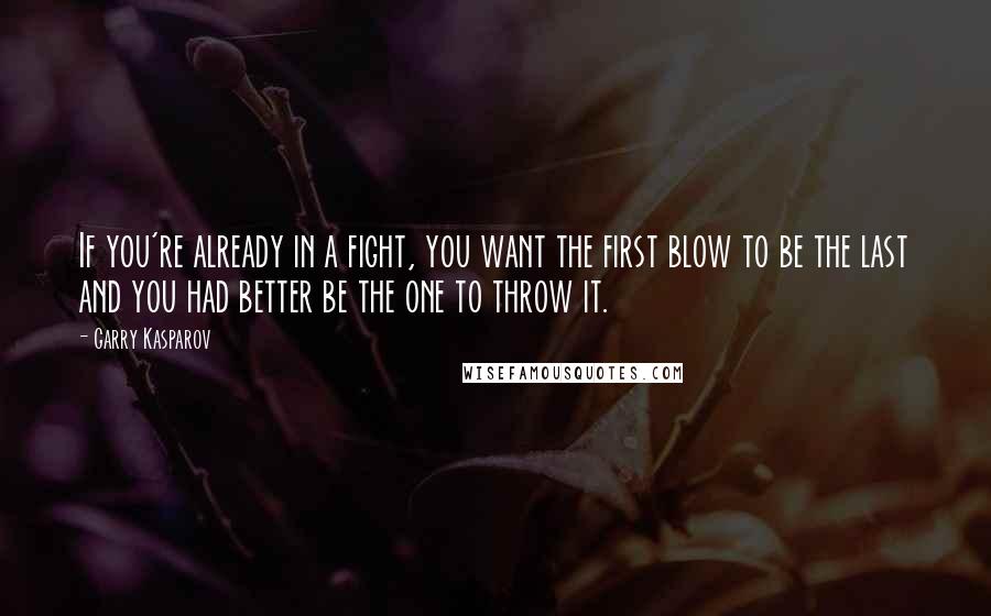 Garry Kasparov Quotes: If you're already in a fight, you want the first blow to be the last and you had better be the one to throw it.