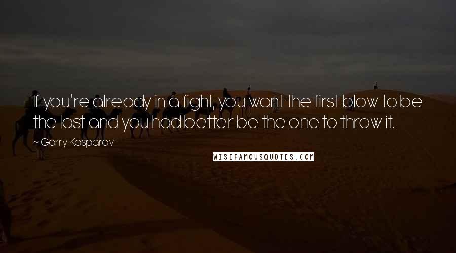 Garry Kasparov Quotes: If you're already in a fight, you want the first blow to be the last and you had better be the one to throw it.