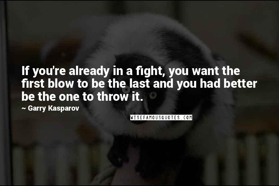 Garry Kasparov Quotes: If you're already in a fight, you want the first blow to be the last and you had better be the one to throw it.