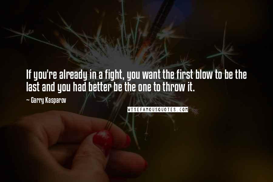 Garry Kasparov Quotes: If you're already in a fight, you want the first blow to be the last and you had better be the one to throw it.