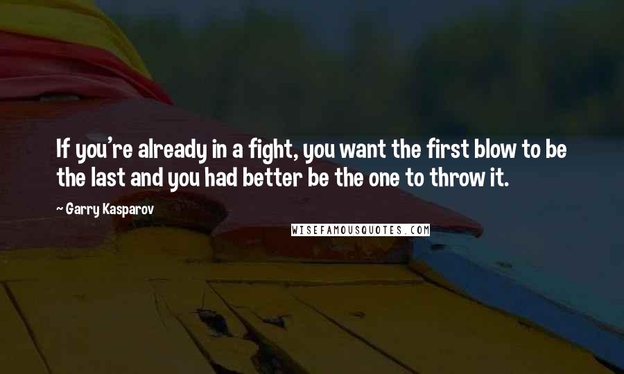 Garry Kasparov Quotes: If you're already in a fight, you want the first blow to be the last and you had better be the one to throw it.