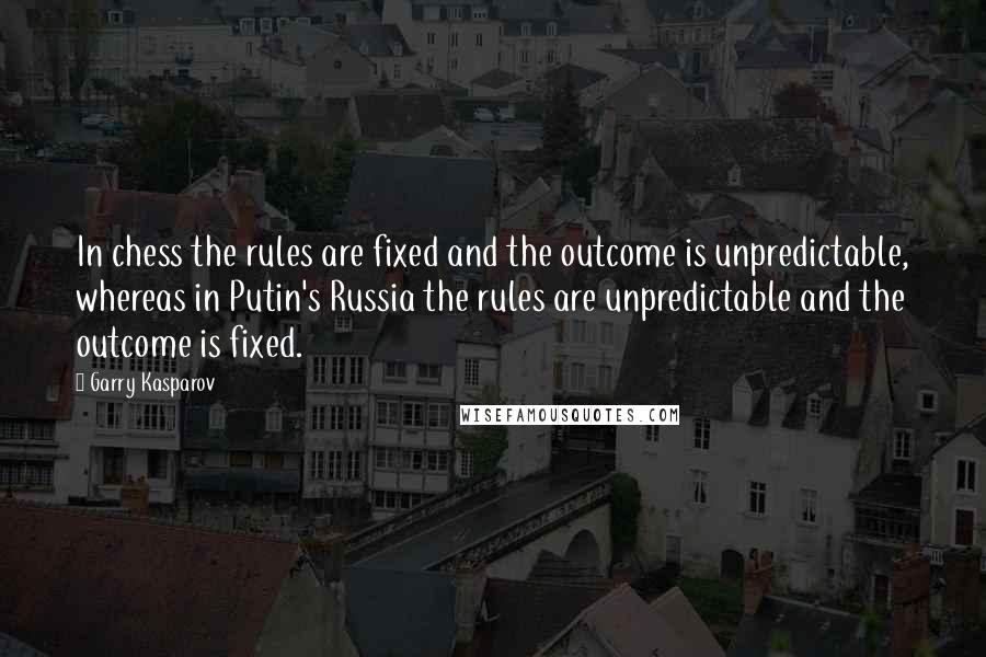 Garry Kasparov Quotes: In chess the rules are fixed and the outcome is unpredictable, whereas in Putin's Russia the rules are unpredictable and the outcome is fixed.