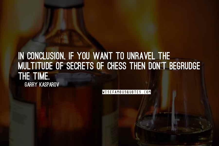 Garry Kasparov Quotes: In conclusion, if you want to unravel the multitude of secrets of chess then don't begrudge the time.