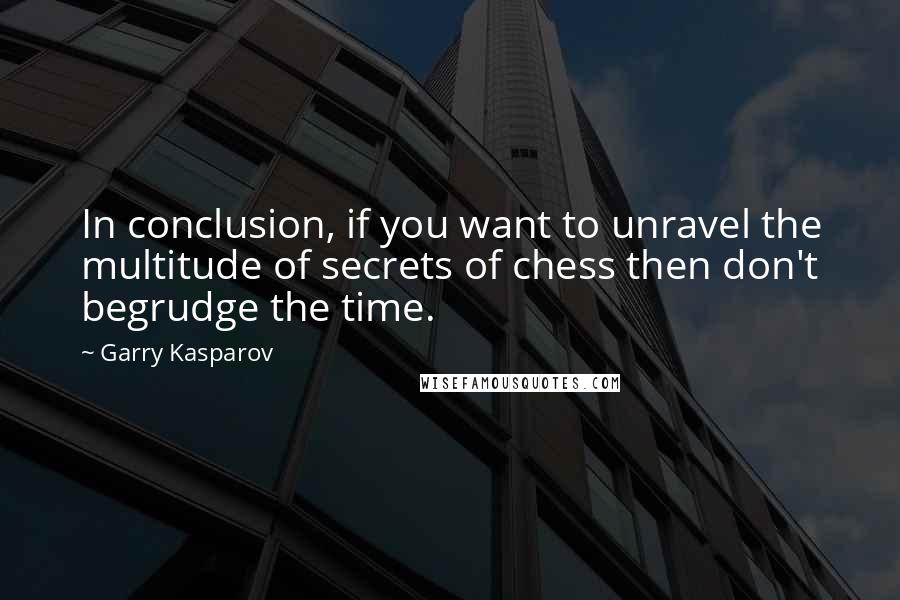 Garry Kasparov Quotes: In conclusion, if you want to unravel the multitude of secrets of chess then don't begrudge the time.