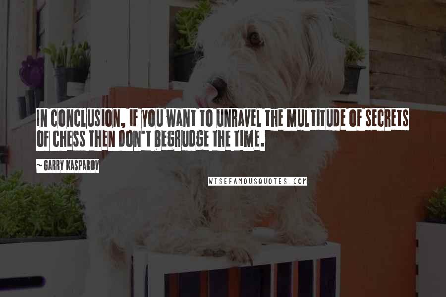 Garry Kasparov Quotes: In conclusion, if you want to unravel the multitude of secrets of chess then don't begrudge the time.