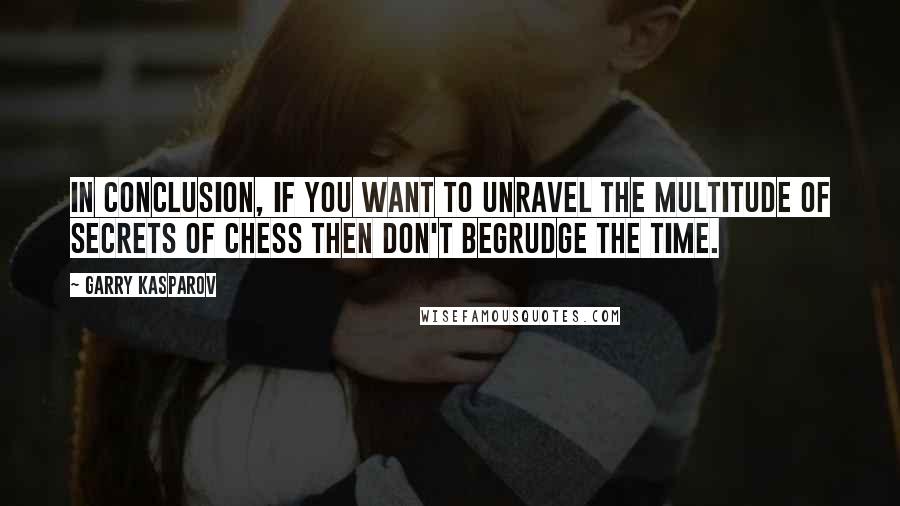 Garry Kasparov Quotes: In conclusion, if you want to unravel the multitude of secrets of chess then don't begrudge the time.