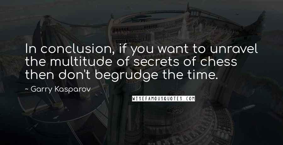 Garry Kasparov Quotes: In conclusion, if you want to unravel the multitude of secrets of chess then don't begrudge the time.