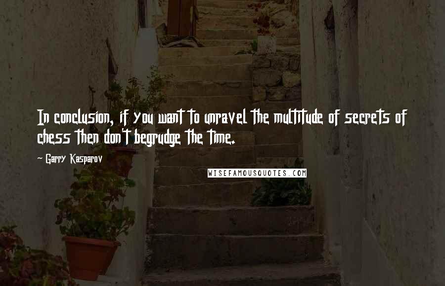 Garry Kasparov Quotes: In conclusion, if you want to unravel the multitude of secrets of chess then don't begrudge the time.