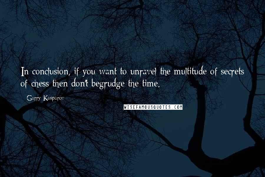 Garry Kasparov Quotes: In conclusion, if you want to unravel the multitude of secrets of chess then don't begrudge the time.