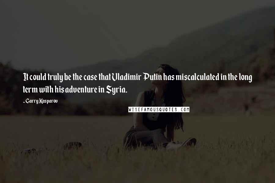 Garry Kasparov Quotes: It could truly be the case that Vladimir Putin has miscalculated in the long term with his adventure in Syria.