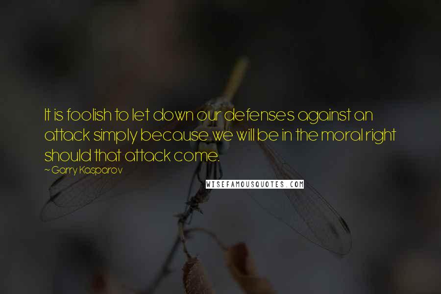 Garry Kasparov Quotes: It is foolish to let down our defenses against an attack simply because we will be in the moral right should that attack come.