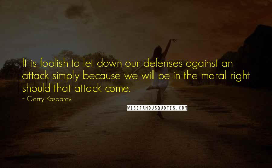 Garry Kasparov Quotes: It is foolish to let down our defenses against an attack simply because we will be in the moral right should that attack come.