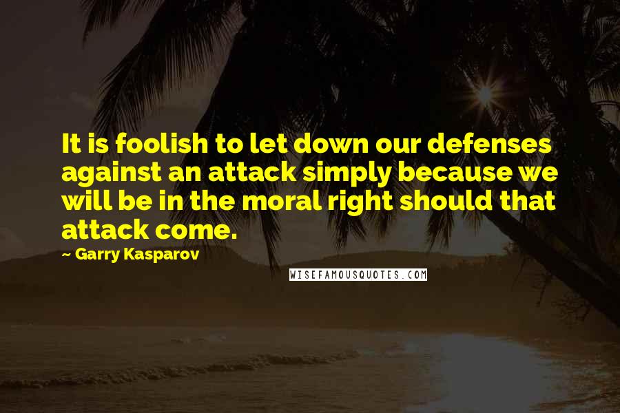 Garry Kasparov Quotes: It is foolish to let down our defenses against an attack simply because we will be in the moral right should that attack come.