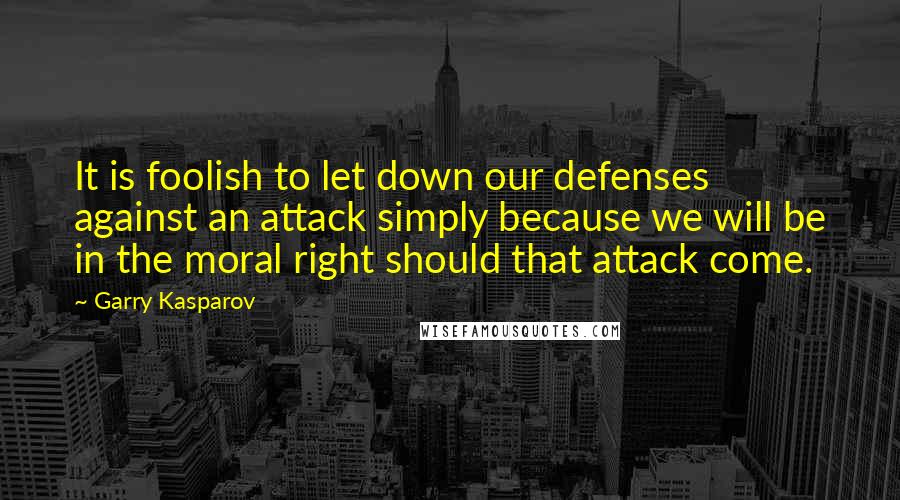 Garry Kasparov Quotes: It is foolish to let down our defenses against an attack simply because we will be in the moral right should that attack come.