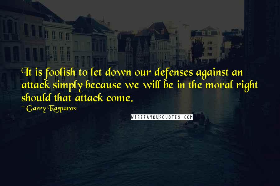 Garry Kasparov Quotes: It is foolish to let down our defenses against an attack simply because we will be in the moral right should that attack come.