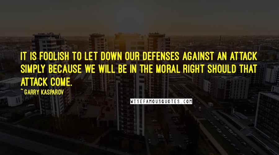 Garry Kasparov Quotes: It is foolish to let down our defenses against an attack simply because we will be in the moral right should that attack come.