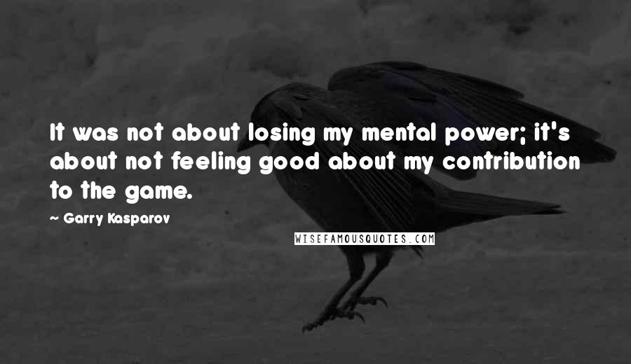 Garry Kasparov Quotes: It was not about losing my mental power; it's about not feeling good about my contribution to the game.