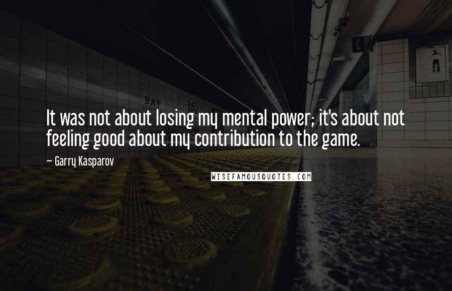 Garry Kasparov Quotes: It was not about losing my mental power; it's about not feeling good about my contribution to the game.