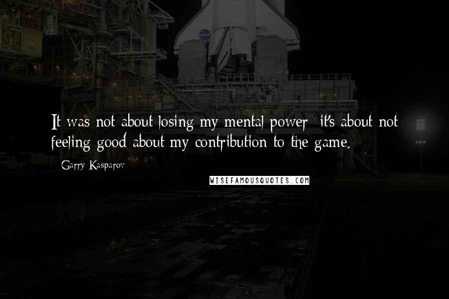 Garry Kasparov Quotes: It was not about losing my mental power; it's about not feeling good about my contribution to the game.