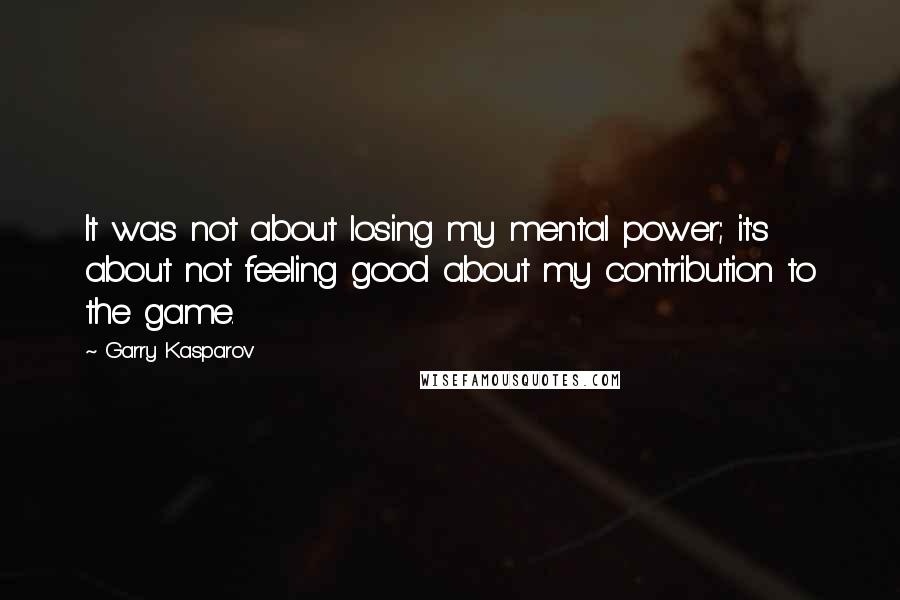 Garry Kasparov Quotes: It was not about losing my mental power; it's about not feeling good about my contribution to the game.