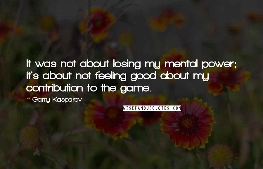 Garry Kasparov Quotes: It was not about losing my mental power; it's about not feeling good about my contribution to the game.