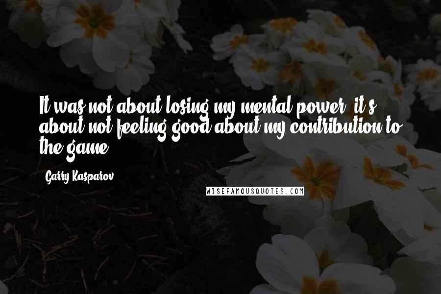 Garry Kasparov Quotes: It was not about losing my mental power; it's about not feeling good about my contribution to the game.