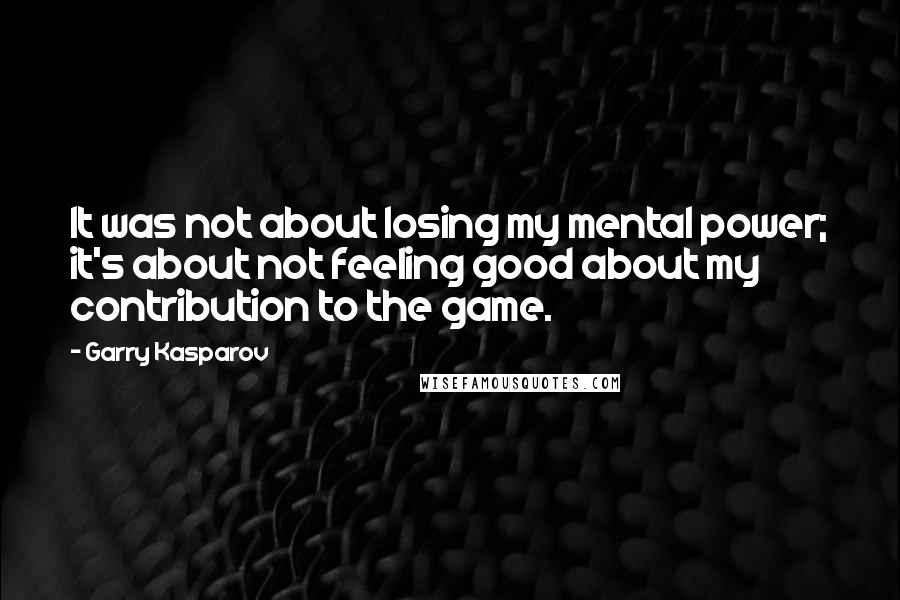 Garry Kasparov Quotes: It was not about losing my mental power; it's about not feeling good about my contribution to the game.
